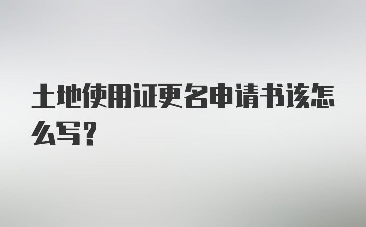 土地使用证更名申请书该怎么写？