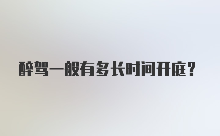 醉驾一般有多长时间开庭？