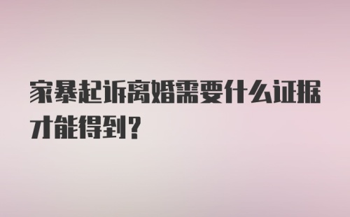 家暴起诉离婚需要什么证据才能得到？