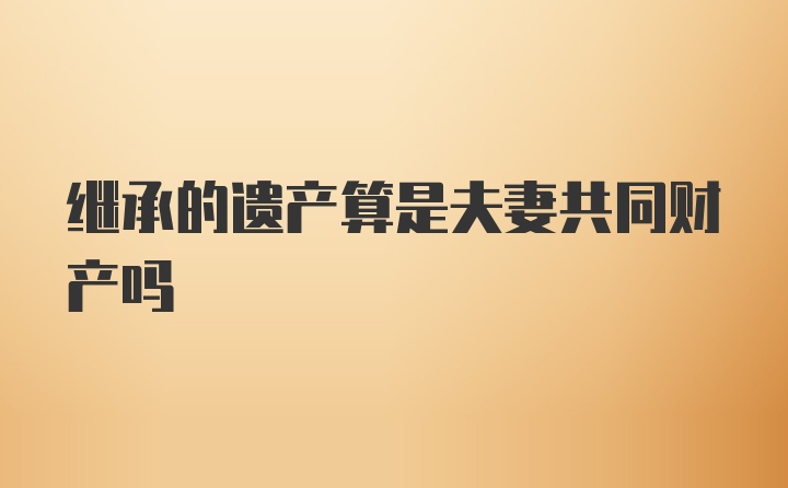 继承的遗产算是夫妻共同财产吗