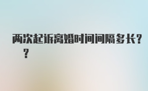 两次起诉离婚时间间隔多长? ？