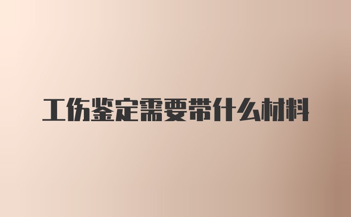 工伤鉴定需要带什么材料