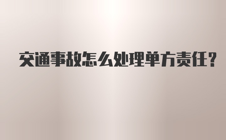 交通事故怎么处理单方责任？