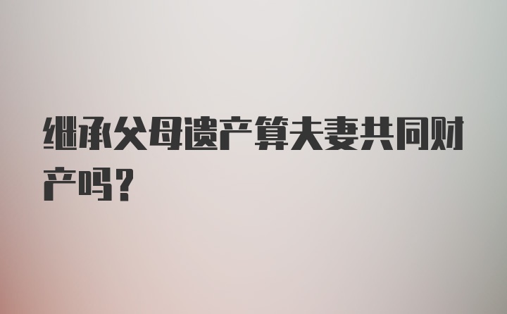 继承父母遗产算夫妻共同财产吗？