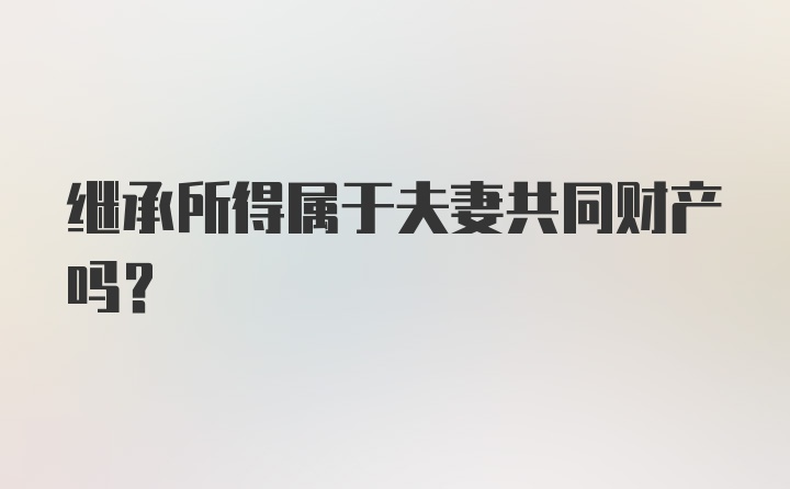 继承所得属于夫妻共同财产吗?