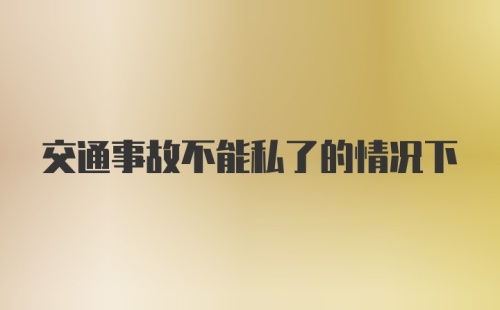 交通事故不能私了的情况下