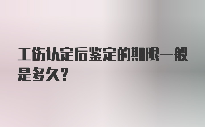 工伤认定后鉴定的期限一般是多久？