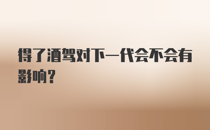 得了酒驾对下一代会不会有影响?