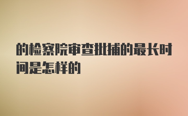 的检察院审查批捕的最长时间是怎样的