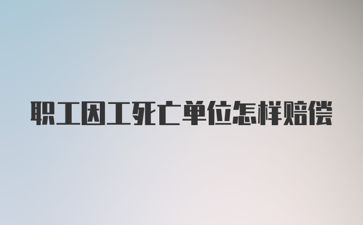 职工因工死亡单位怎样赔偿