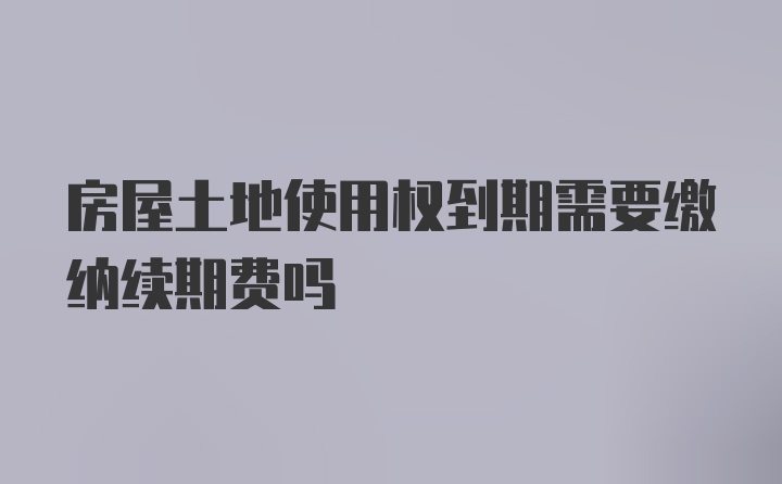 房屋土地使用权到期需要缴纳续期费吗