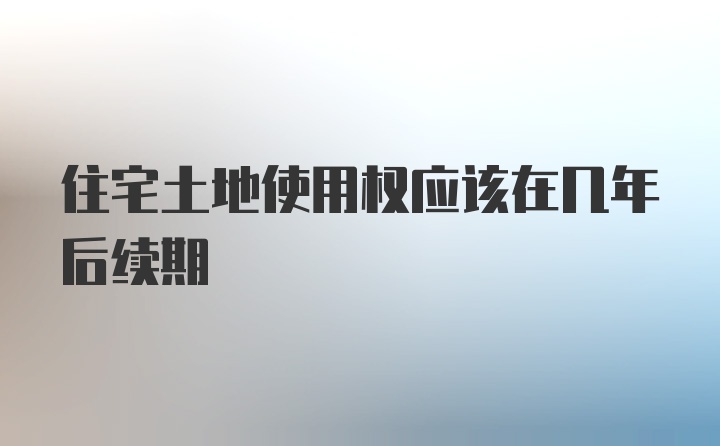 住宅土地使用权应该在几年后续期