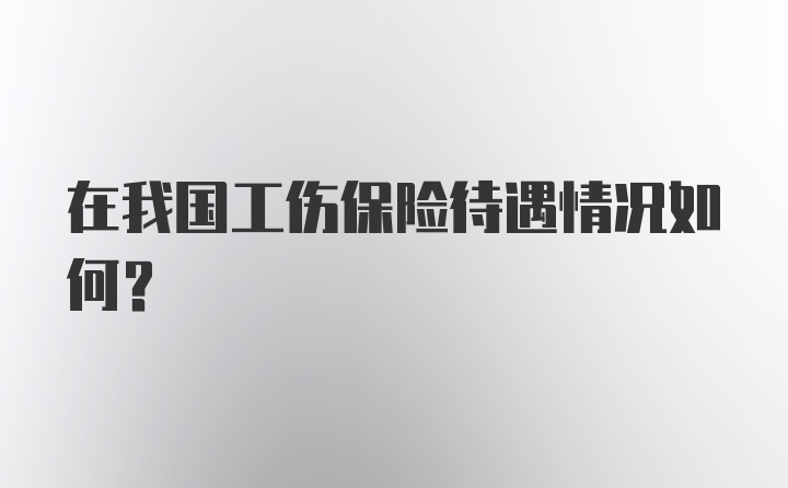 在我国工伤保险待遇情况如何？