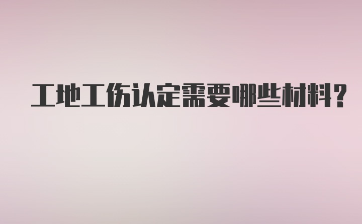 工地工伤认定需要哪些材料？