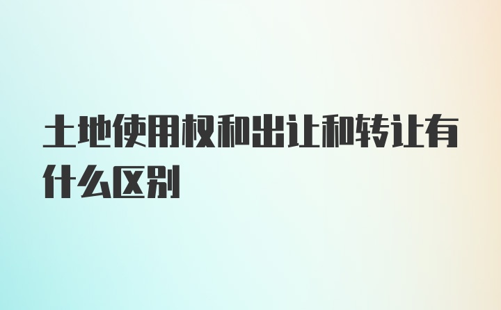 土地使用权和出让和转让有什么区别