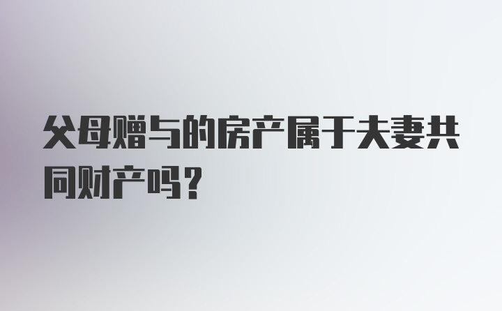 父母赠与的房产属于夫妻共同财产吗？