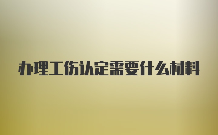 办理工伤认定需要什么材料