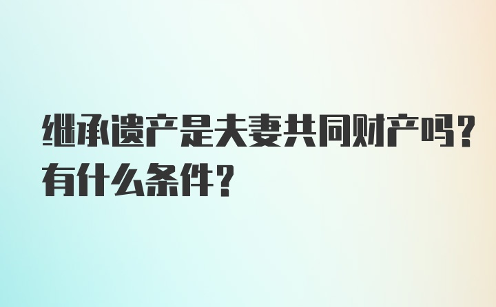 继承遗产是夫妻共同财产吗？有什么条件？