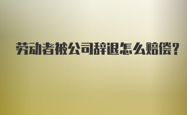 劳动者被公司辞退怎么赔偿？