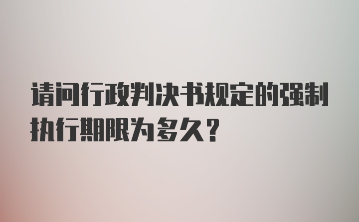 请问行政判决书规定的强制执行期限为多久？