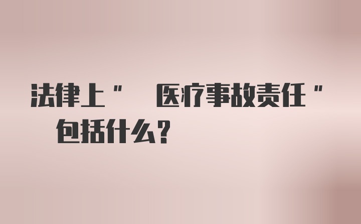 法律上" 医疗事故责任" 包括什么？