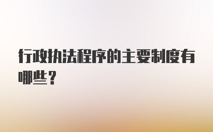 行政执法程序的主要制度有哪些?