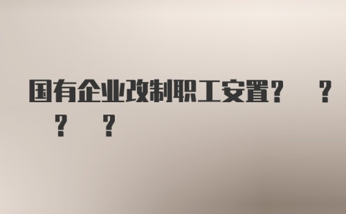 国有企业改制职工安置? ? ? ?