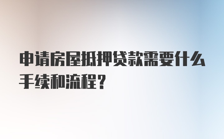 申请房屋抵押贷款需要什么手续和流程？