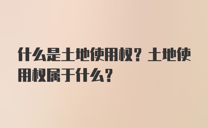 什么是土地使用权？土地使用权属于什么？