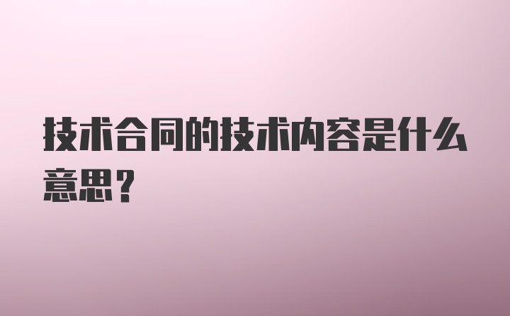 技术合同的技术内容是什么意思？