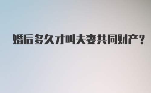 婚后多久才叫夫妻共同财产？