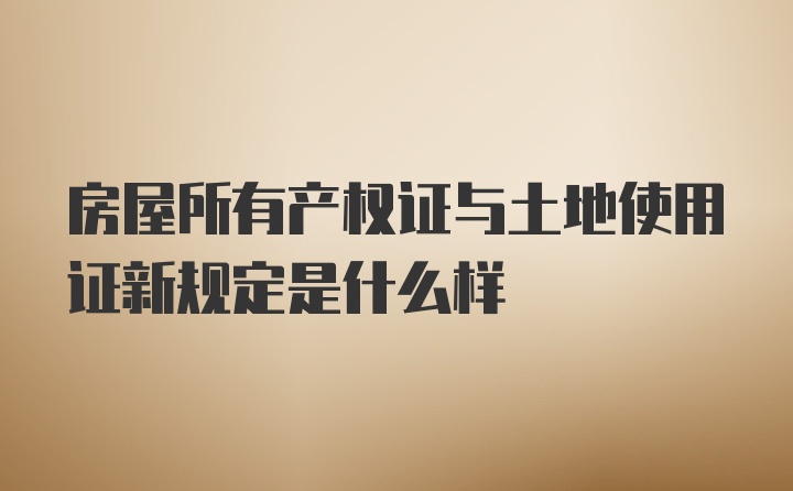 房屋所有产权证与土地使用证新规定是什么样