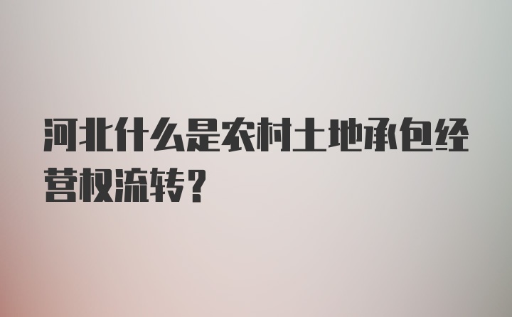 河北什么是农村土地承包经营权流转？