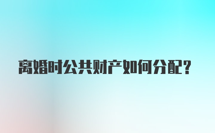 离婚时公共财产如何分配？