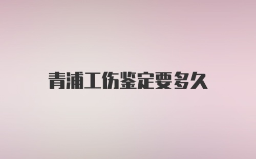 青浦工伤鉴定要多久