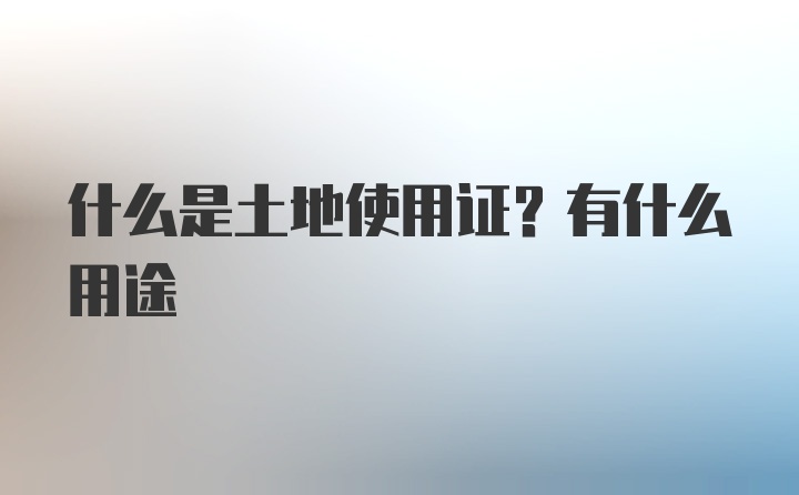 什么是土地使用证？有什么用途