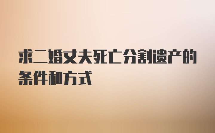 求二婚丈夫死亡分割遗产的条件和方式