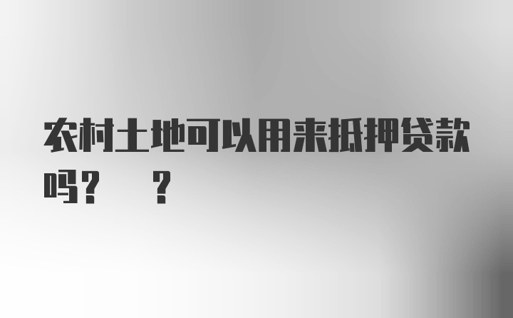 农村土地可以用来抵押贷款吗? ?