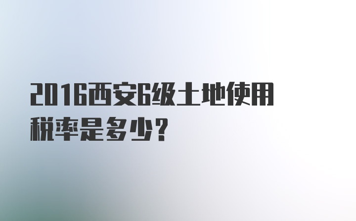 2016西安6级土地使用税率是多少？