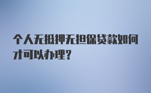 个人无抵押无担保贷款如何才可以办理？