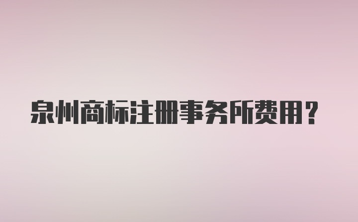 泉州商标注册事务所费用？