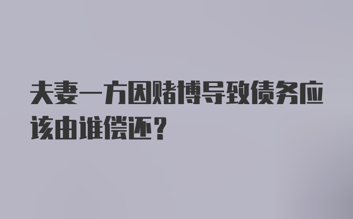 夫妻一方因赌博导致债务应该由谁偿还？