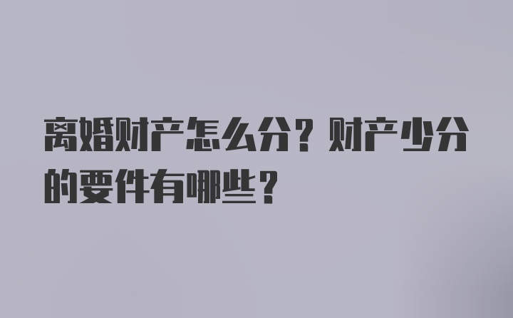 离婚财产怎么分？财产少分的要件有哪些？