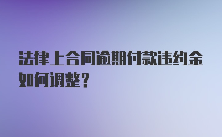 法律上合同逾期付款违约金如何调整？