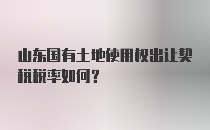 山东国有土地使用权出让契税税率如何？