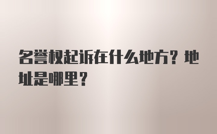 名誉权起诉在什么地方？地址是哪里？