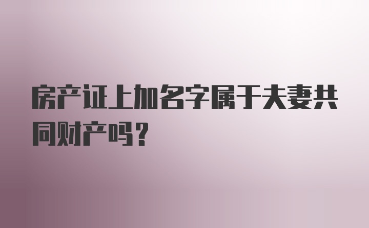 房产证上加名字属于夫妻共同财产吗？