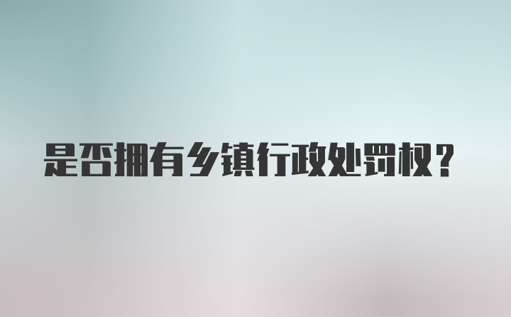 是否拥有乡镇行政处罚权？