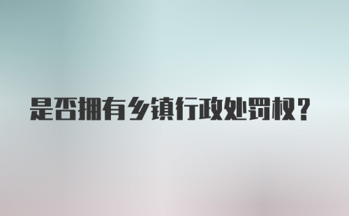 是否拥有乡镇行政处罚权？