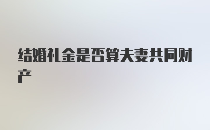 结婚礼金是否算夫妻共同财产